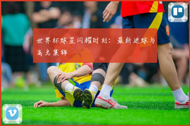 世界杯球星闪耀时刻:最新进球与高光集锦