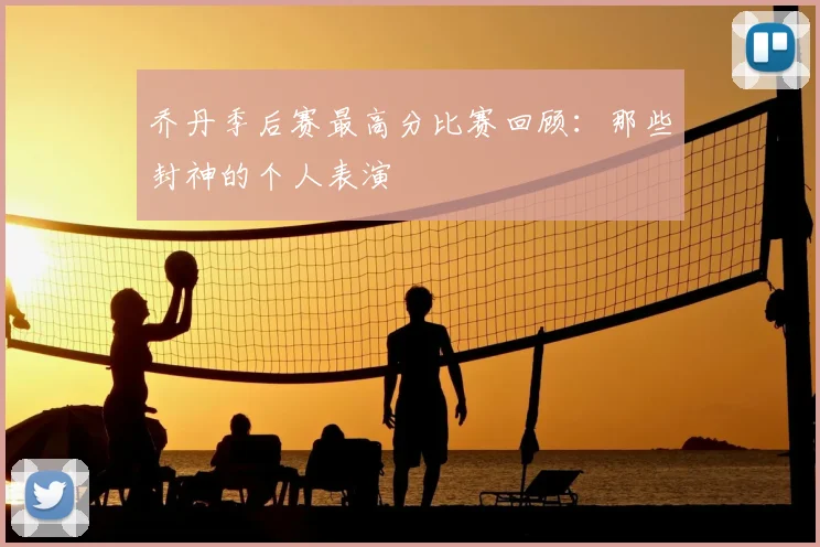 乔丹季后赛最高分比赛回顾：那些封神的个人表演