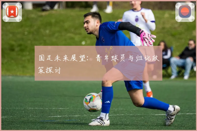 国足未来展望：青年球员与归化政策探讨