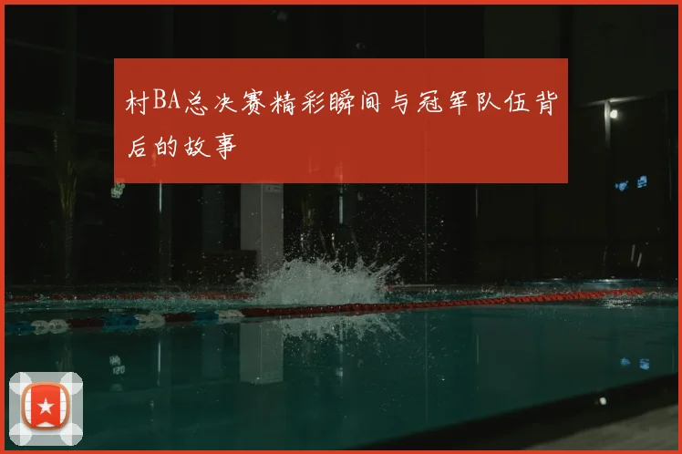 村BA总决赛精彩瞬间与冠军队伍背后的故事