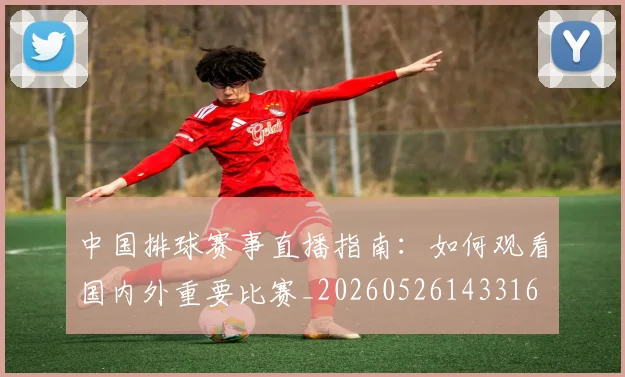 中国排球赛事直播指南:如何观看国内外重要比赛_20260526143316