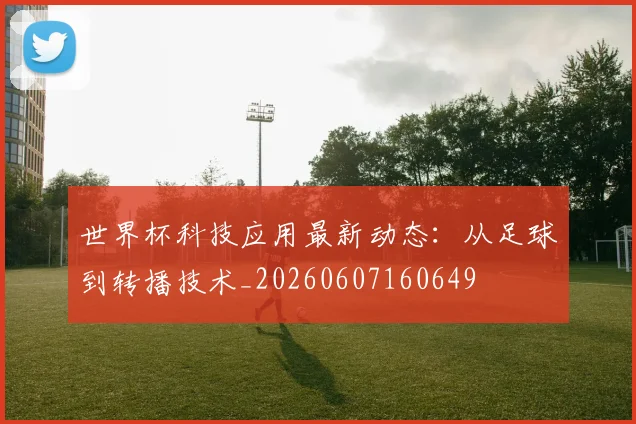 世界杯科技应用最新动态：从足球到转播技术_20260607160649