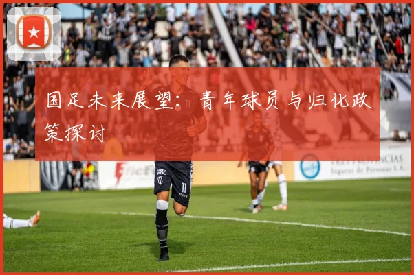 国足未来展望：青年球员与归化政策探讨