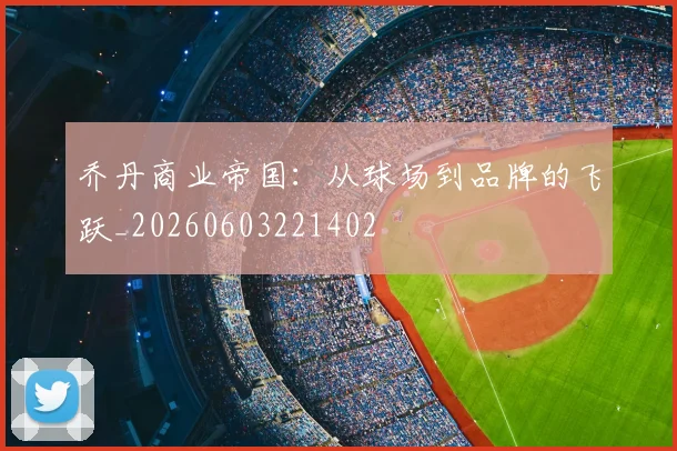 乔丹商业帝国：从球场到品牌的飞跃_20260603221402