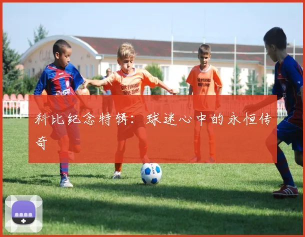 科比纪念特辑：球迷心中的永恒传奇