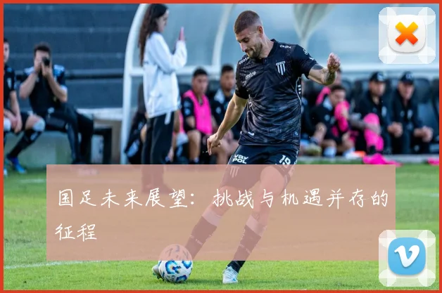 国足未来展望：挑战与机遇并存的征程