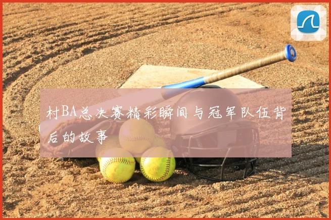村BA总决赛精彩瞬间与冠军队伍背后的故事