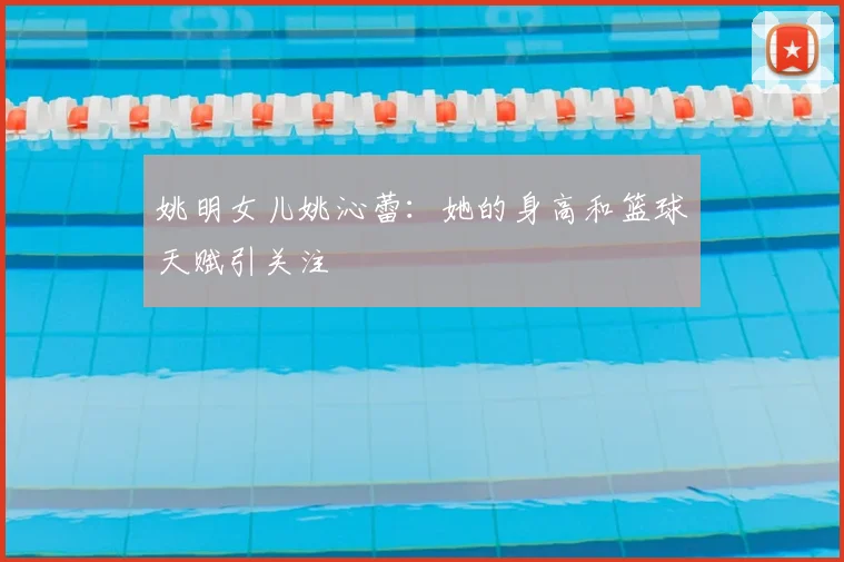 姚明女儿姚沁蕾：她的身高和篮球天赋引关注