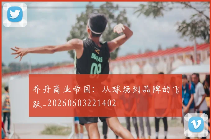 乔丹商业帝国:从球场到品牌的飞跃_20260603221402